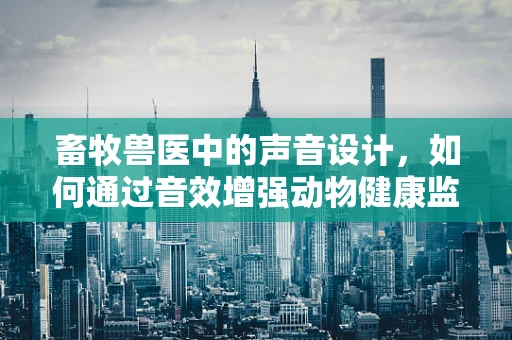 畜牧兽医中的声音设计，如何通过音效增强动物健康监测的准确性？