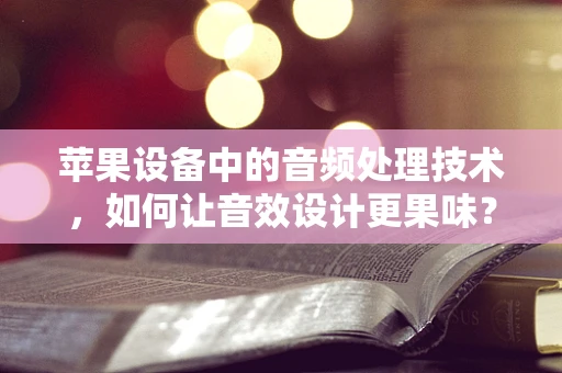 苹果设备中的音频处理技术，如何让音效设计更果味？