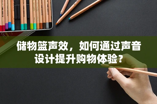 储物篮声效，如何通过声音设计提升购物体验？