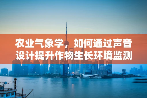 农业气象学，如何通过声音设计提升作物生长环境监测的精准度？