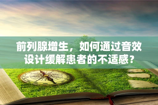 前列腺增生，如何通过音效设计缓解患者的不适感？