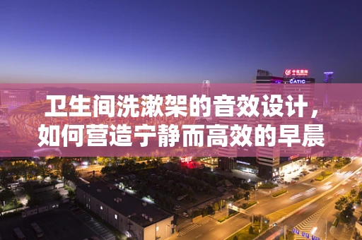 卫生间洗漱架的音效设计，如何营造宁静而高效的早晨氛围？