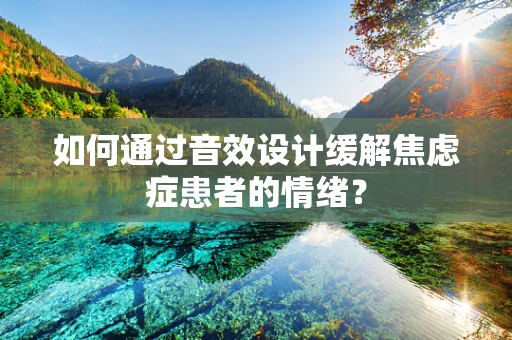 如何通过音效设计缓解焦虑症患者的情绪？