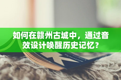 如何在赣州古城中，通过音效设计唤醒历史记忆？