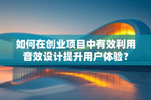 如何在创业项目中有效利用音效设计提升用户体验？