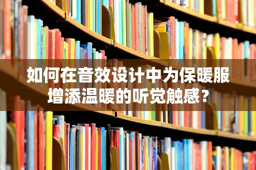 如何在音效设计中为保暖服增添温暖的听觉触感？