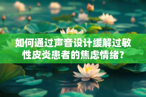 如何通过声音设计缓解过敏性皮炎患者的焦虑情绪？