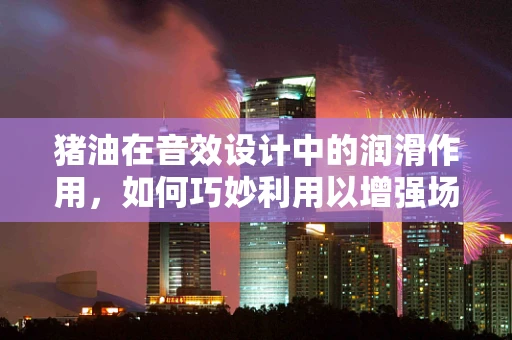 猪油在音效设计中的润滑作用，如何巧妙利用以增强场景真实感？