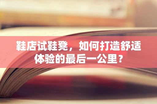 鞋店试鞋凳，如何打造舒适体验的最后一公里？