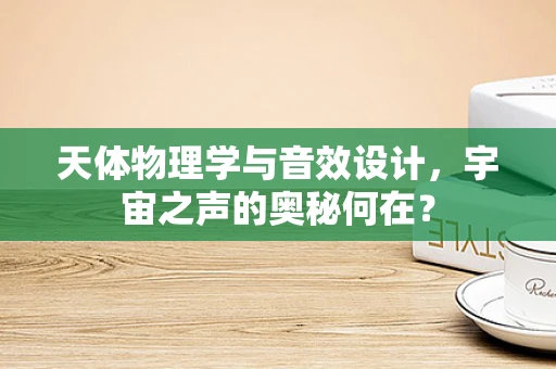 天体物理学与音效设计，宇宙之声的奥秘何在？