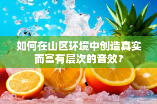 如何在山区环境中创造真实而富有层次的音效？
