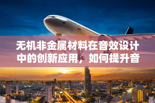 无机非金属材料在音效设计中的创新应用，如何提升音效的真实感与耐久性？