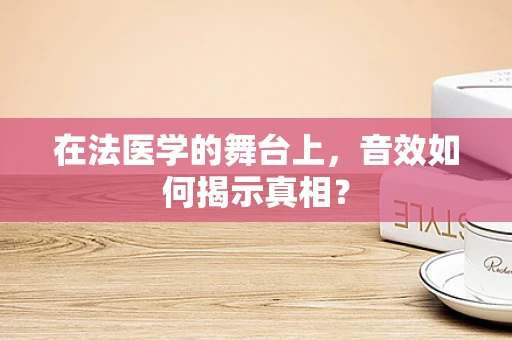 在法医学的舞台上，音效如何揭示真相？