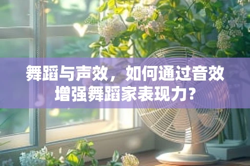 舞蹈与声效，如何通过音效增强舞蹈家表现力？