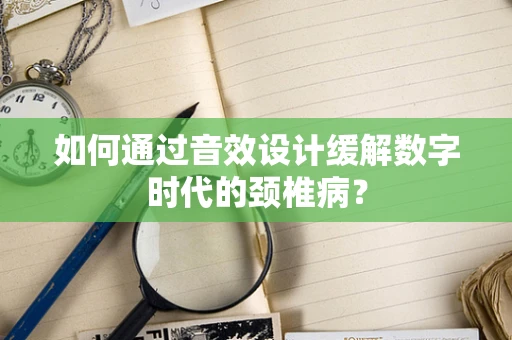 如何通过音效设计缓解数字时代的颈椎病？