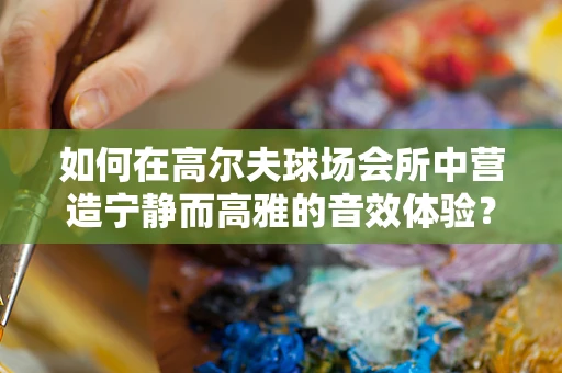 如何在高尔夫球场会所中营造宁静而高雅的音效体验？