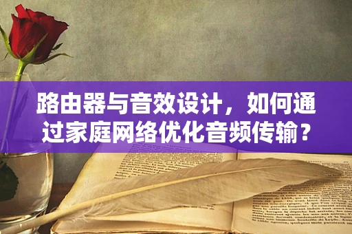路由器与音效设计，如何通过家庭网络优化音频传输？