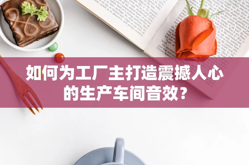 如何为工厂主打造震撼人心的生产车间音效？