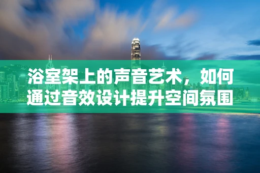 浴室架上的声音艺术，如何通过音效设计提升空间氛围？