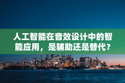 人工智能在音效设计中的智能应用，是辅助还是替代？