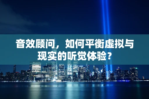 音效顾问，如何平衡虚拟与现实的听觉体验？