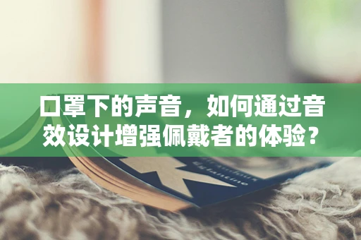 口罩下的声音，如何通过音效设计增强佩戴者的体验？