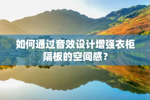 如何通过音效设计增强衣柜隔板的空间感？