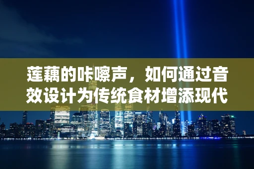 莲藕的咔嚓声，如何通过音效设计为传统食材增添现代感？