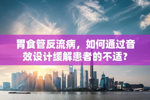 胃食管反流病，如何通过音效设计缓解患者的不适？