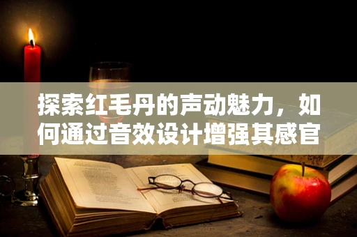 探索红毛丹的声动魅力，如何通过音效设计增强其感官体验？