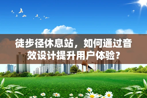 徒步径休息站，如何通过音效设计提升用户体验？