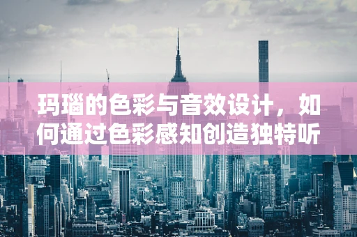 玛瑙的色彩与音效设计，如何通过色彩感知创造独特听觉体验？