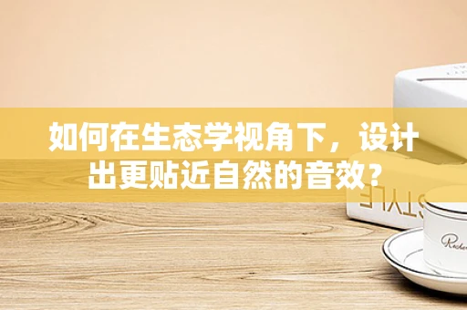 如何在生态学视角下，设计出更贴近自然的音效？