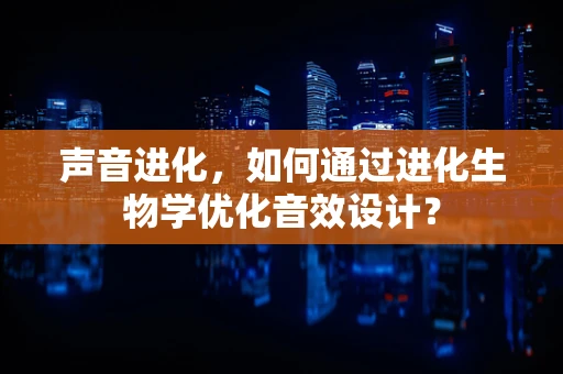 声音进化，如何通过进化生物学优化音效设计？