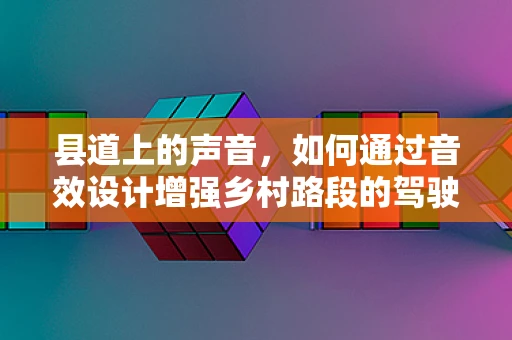 县道上的声音，如何通过音效设计增强乡村路段的驾驶体验？