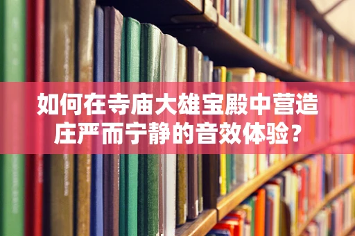 如何在寺庙大雄宝殿中营造庄严而宁静的音效体验？