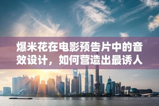 爆米花在电影预告片中的音效设计，如何营造出最诱人的砰声？
