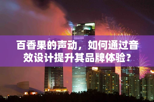百香果的声动，如何通过音效设计提升其品牌体验？