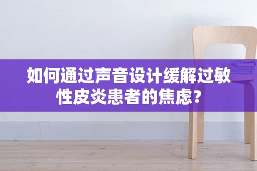 如何通过声音设计缓解过敏性皮炎患者的焦虑？