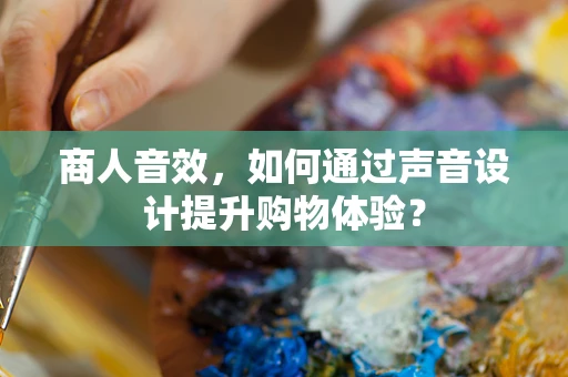 商人音效，如何通过声音设计提升购物体验？