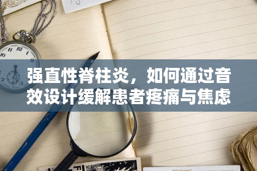 强直性脊柱炎，如何通过音效设计缓解患者疼痛与焦虑？