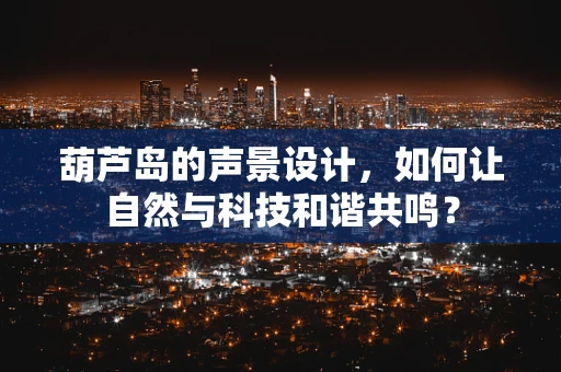 葫芦岛的声景设计，如何让自然与科技和谐共鸣？