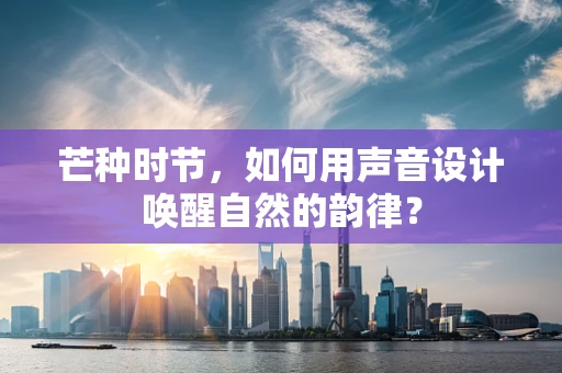芒种时节，如何用声音设计唤醒自然的韵律？