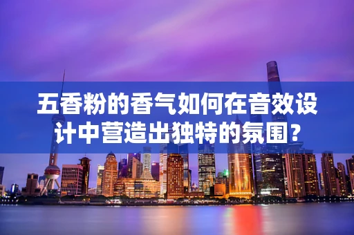 五香粉的香气如何在音效设计中营造出独特的氛围？