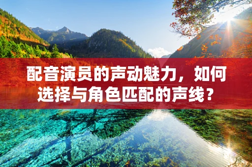 配音演员的声动魅力，如何选择与角色匹配的声线？