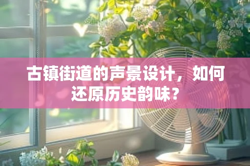 古镇街道的声景设计，如何还原历史韵味？