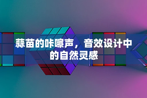 蒜苗的咔嚓声，音效设计中的自然灵感