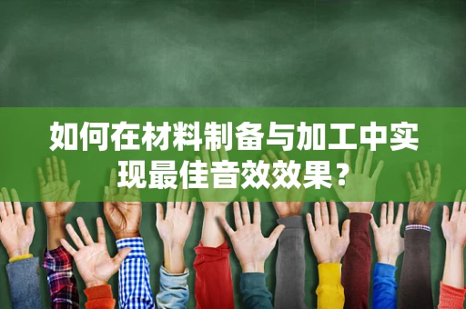如何在材料制备与加工中实现最佳音效效果？