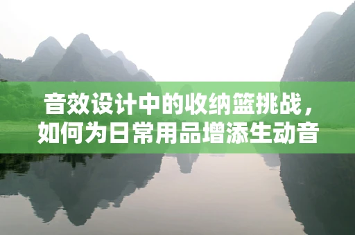 音效设计中的收纳篮挑战，如何为日常用品增添生动音效？