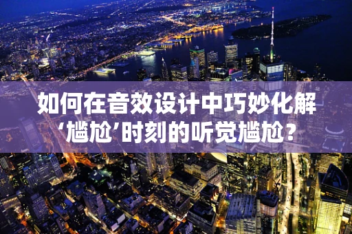 如何在音效设计中巧妙化解‘尴尬’时刻的听觉尴尬？